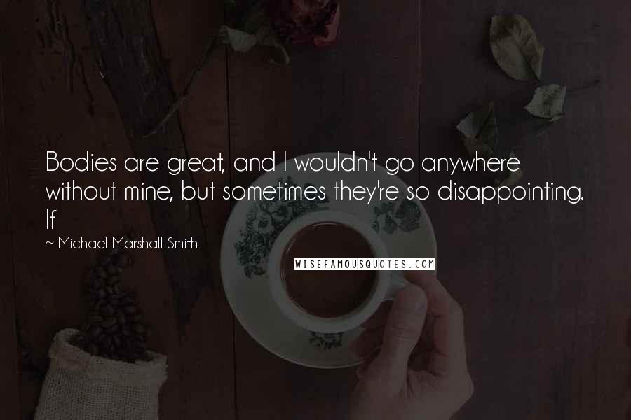 Michael Marshall Smith Quotes: Bodies are great, and I wouldn't go anywhere without mine, but sometimes they're so disappointing. If