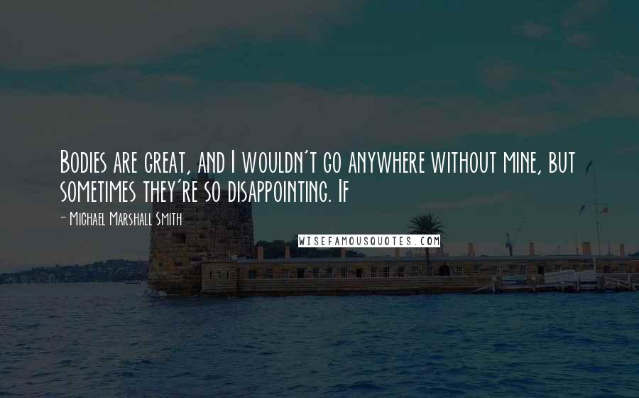 Michael Marshall Smith Quotes: Bodies are great, and I wouldn't go anywhere without mine, but sometimes they're so disappointing. If