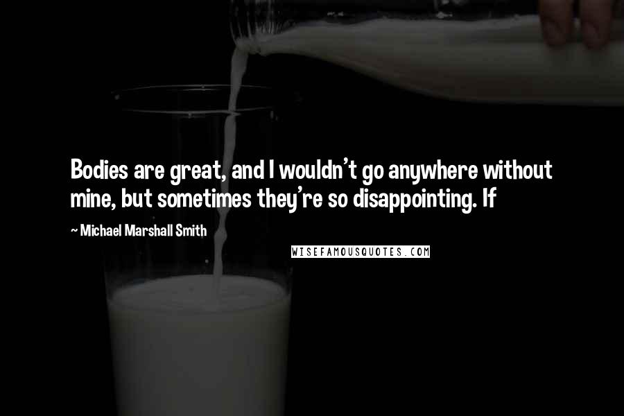 Michael Marshall Smith Quotes: Bodies are great, and I wouldn't go anywhere without mine, but sometimes they're so disappointing. If