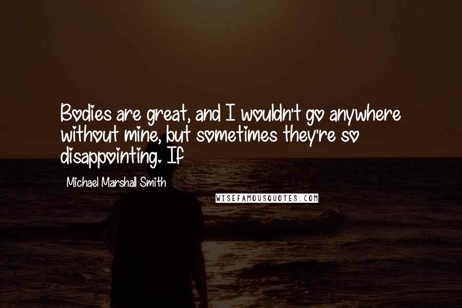 Michael Marshall Smith Quotes: Bodies are great, and I wouldn't go anywhere without mine, but sometimes they're so disappointing. If