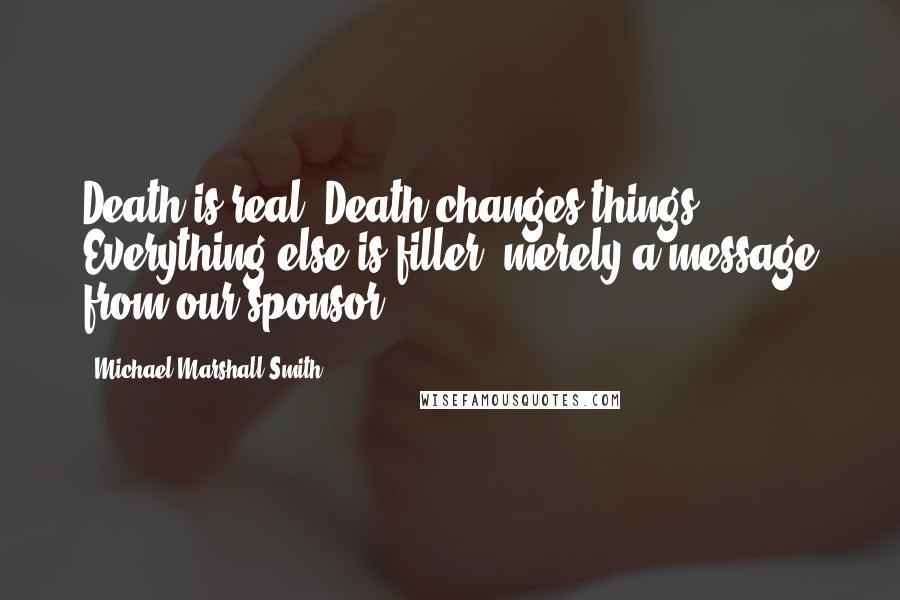 Michael Marshall Smith Quotes: Death is real. Death changes things. Everything else is filler, merely a message from our sponsor.