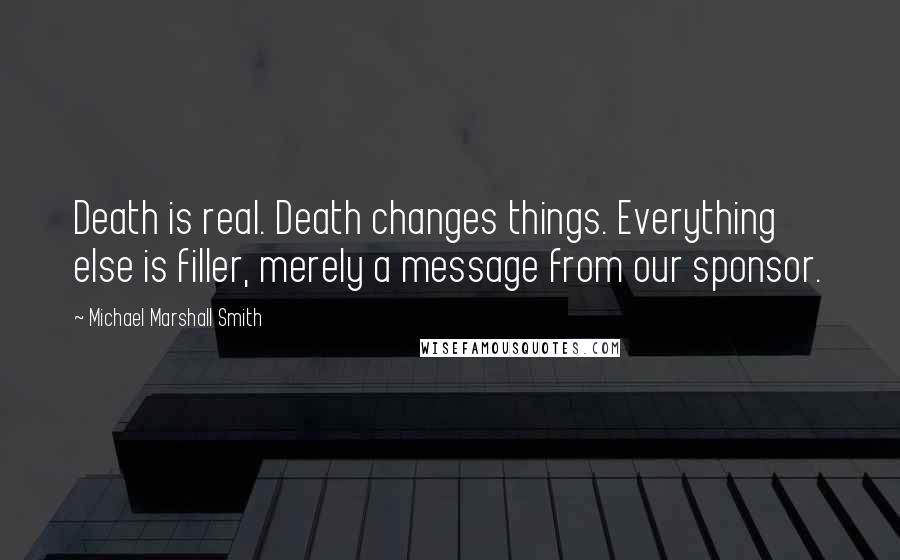 Michael Marshall Smith Quotes: Death is real. Death changes things. Everything else is filler, merely a message from our sponsor.