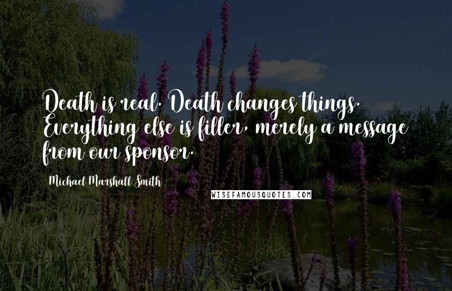 Michael Marshall Smith Quotes: Death is real. Death changes things. Everything else is filler, merely a message from our sponsor.