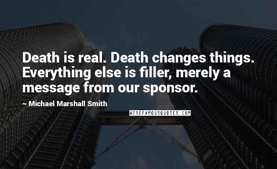 Michael Marshall Smith Quotes: Death is real. Death changes things. Everything else is filler, merely a message from our sponsor.