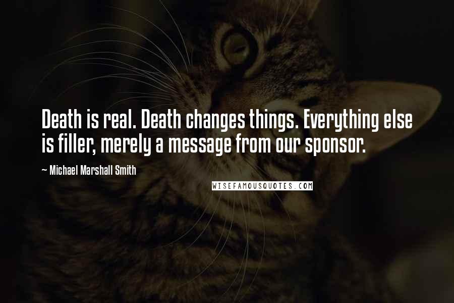 Michael Marshall Smith Quotes: Death is real. Death changes things. Everything else is filler, merely a message from our sponsor.