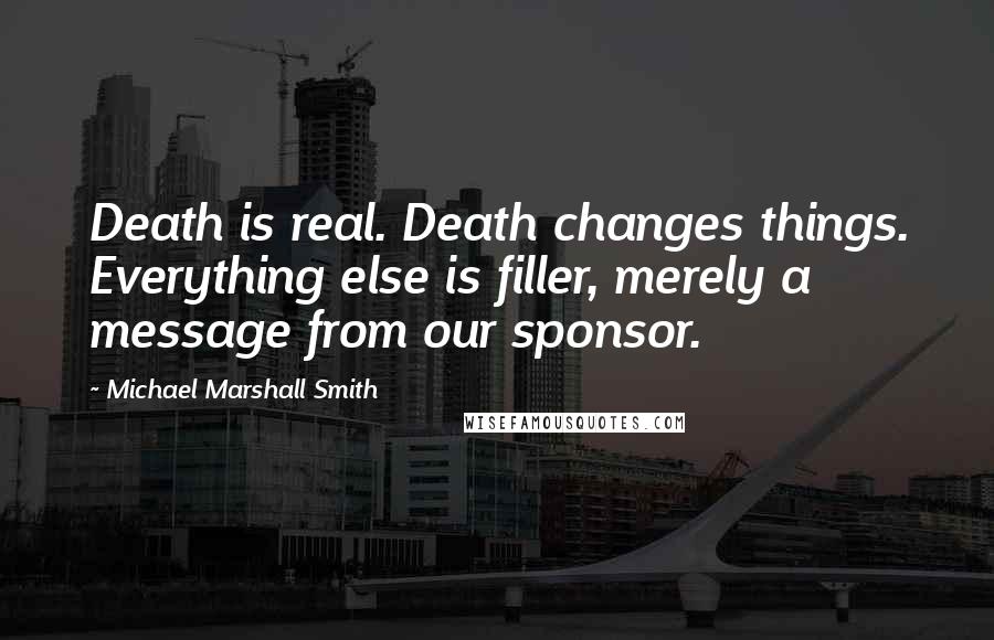 Michael Marshall Smith Quotes: Death is real. Death changes things. Everything else is filler, merely a message from our sponsor.