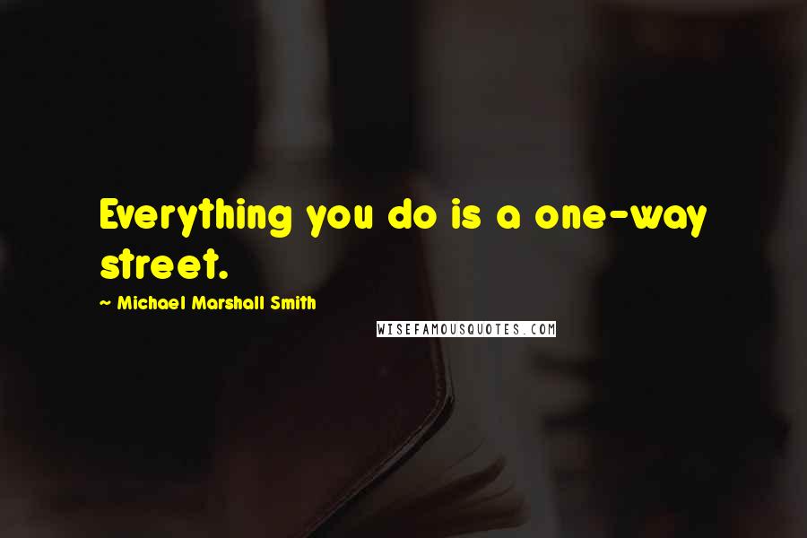 Michael Marshall Smith Quotes: Everything you do is a one-way street.