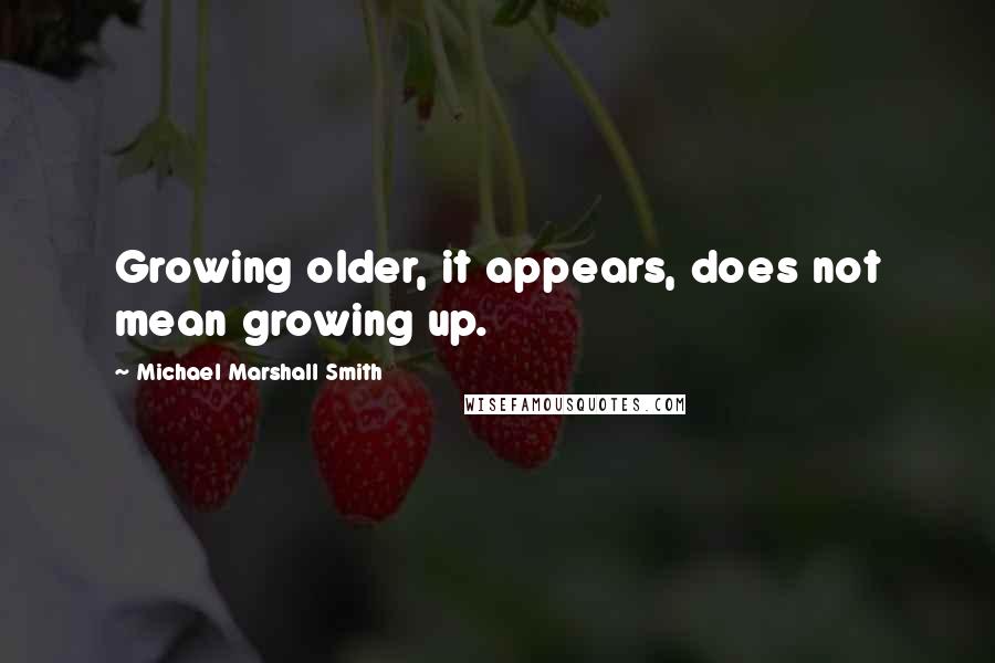 Michael Marshall Smith Quotes: Growing older, it appears, does not mean growing up.