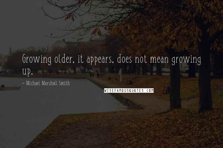 Michael Marshall Smith Quotes: Growing older, it appears, does not mean growing up.