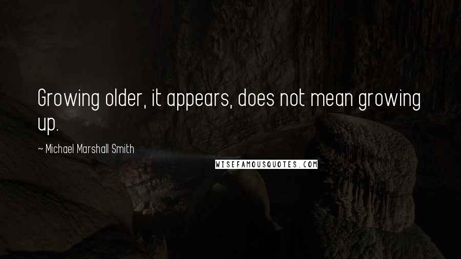 Michael Marshall Smith Quotes: Growing older, it appears, does not mean growing up.
