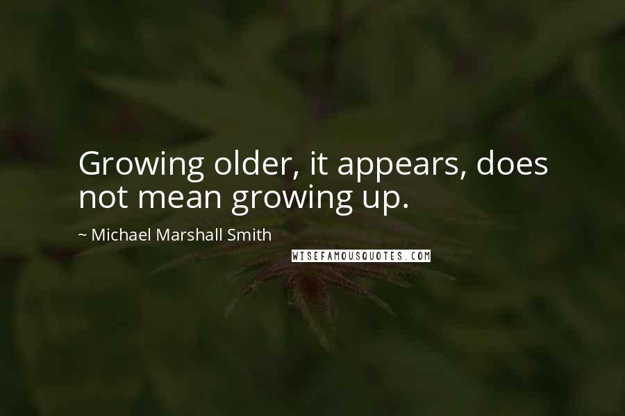 Michael Marshall Smith Quotes: Growing older, it appears, does not mean growing up.