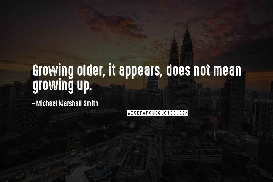 Michael Marshall Smith Quotes: Growing older, it appears, does not mean growing up.