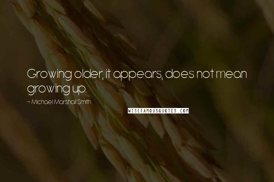 Michael Marshall Smith Quotes: Growing older, it appears, does not mean growing up.