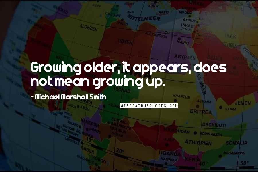 Michael Marshall Smith Quotes: Growing older, it appears, does not mean growing up.
