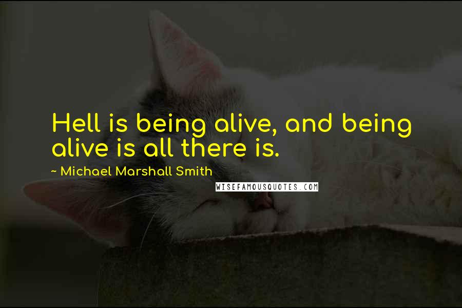 Michael Marshall Smith Quotes: Hell is being alive, and being alive is all there is.