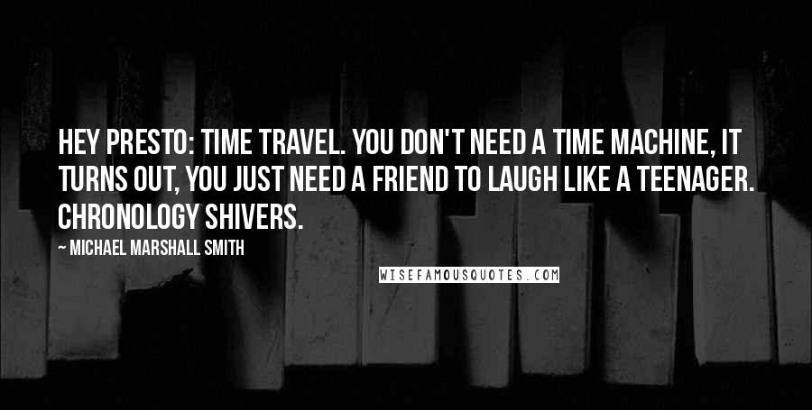 Michael Marshall Smith Quotes: Hey presto: time travel. You don't need a time machine, it turns out, you just need a friend to laugh like a teenager. Chronology shivers.