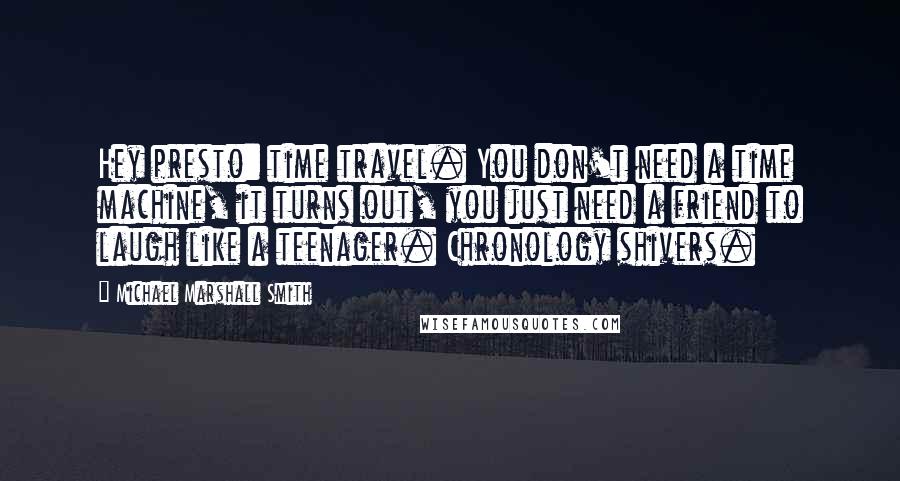 Michael Marshall Smith Quotes: Hey presto: time travel. You don't need a time machine, it turns out, you just need a friend to laugh like a teenager. Chronology shivers.