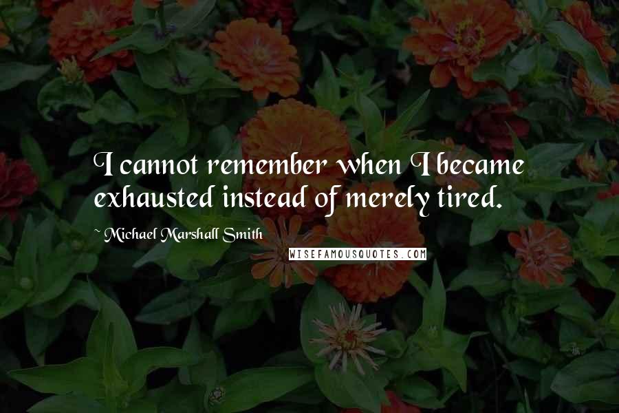 Michael Marshall Smith Quotes: I cannot remember when I became exhausted instead of merely tired.