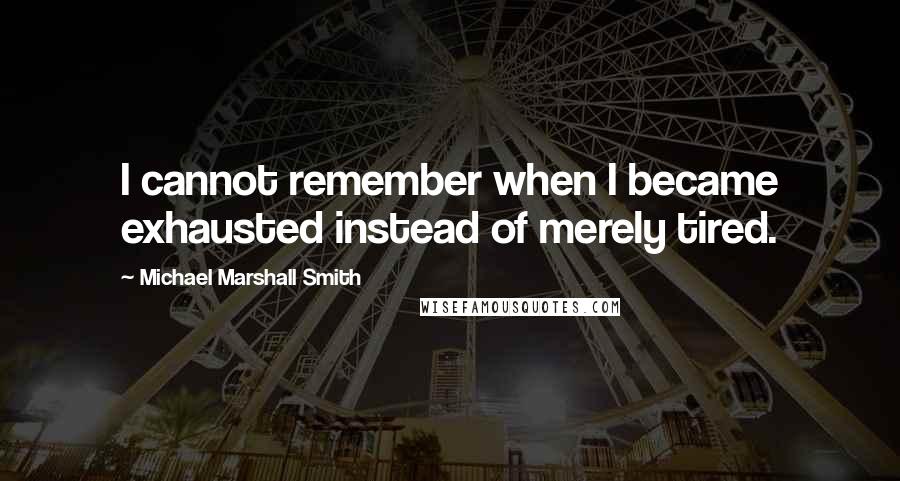 Michael Marshall Smith Quotes: I cannot remember when I became exhausted instead of merely tired.