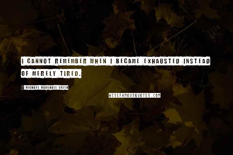 Michael Marshall Smith Quotes: I cannot remember when I became exhausted instead of merely tired.