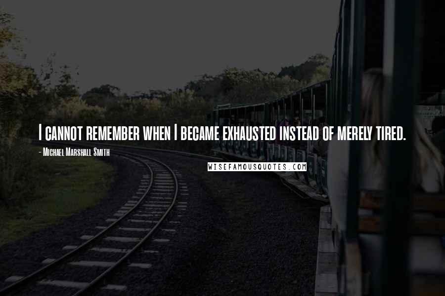 Michael Marshall Smith Quotes: I cannot remember when I became exhausted instead of merely tired.