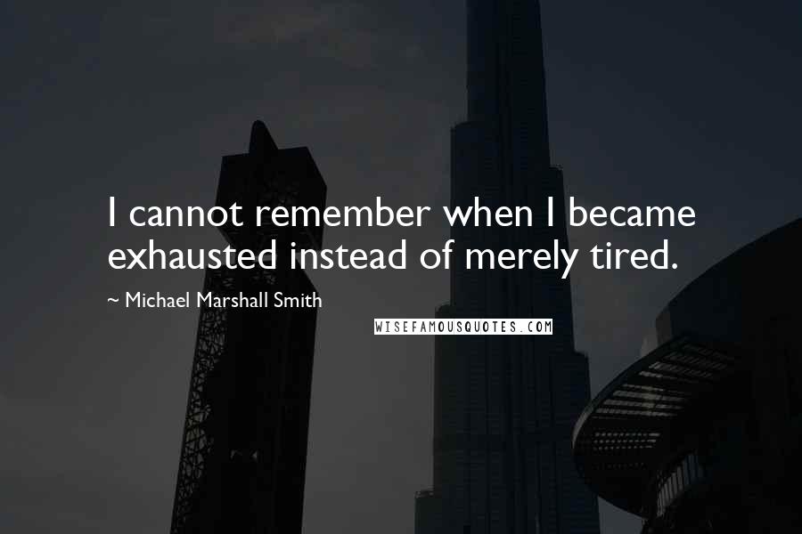 Michael Marshall Smith Quotes: I cannot remember when I became exhausted instead of merely tired.