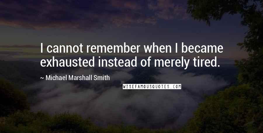 Michael Marshall Smith Quotes: I cannot remember when I became exhausted instead of merely tired.