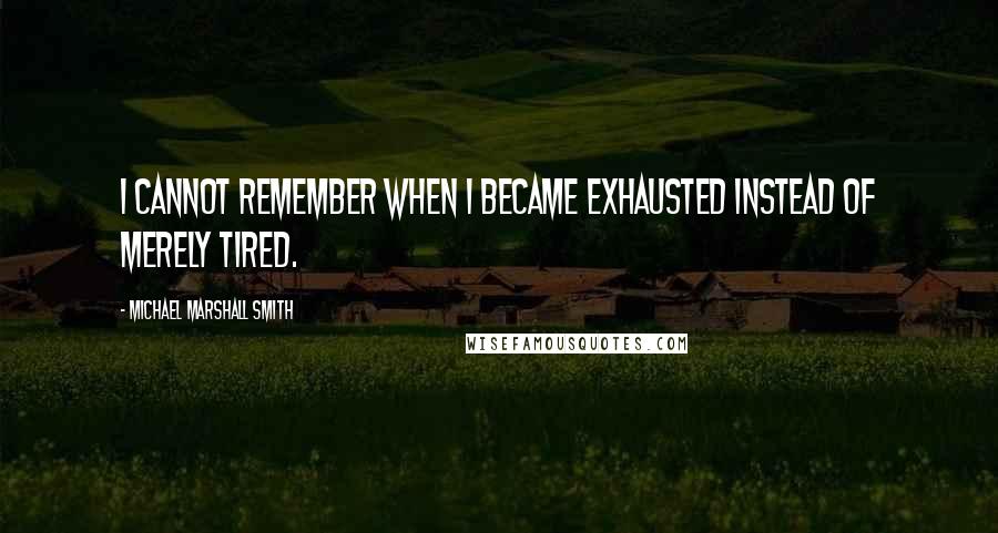 Michael Marshall Smith Quotes: I cannot remember when I became exhausted instead of merely tired.