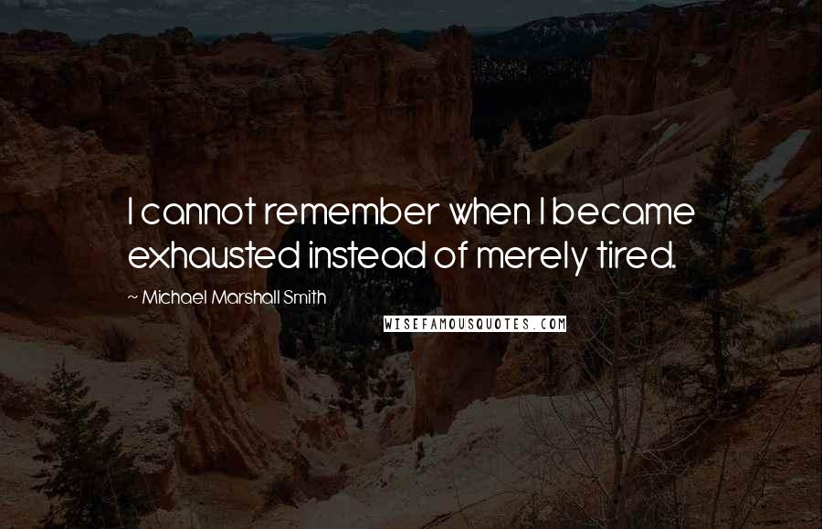 Michael Marshall Smith Quotes: I cannot remember when I became exhausted instead of merely tired.