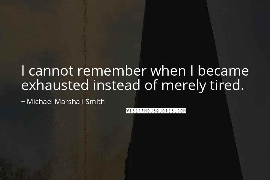 Michael Marshall Smith Quotes: I cannot remember when I became exhausted instead of merely tired.