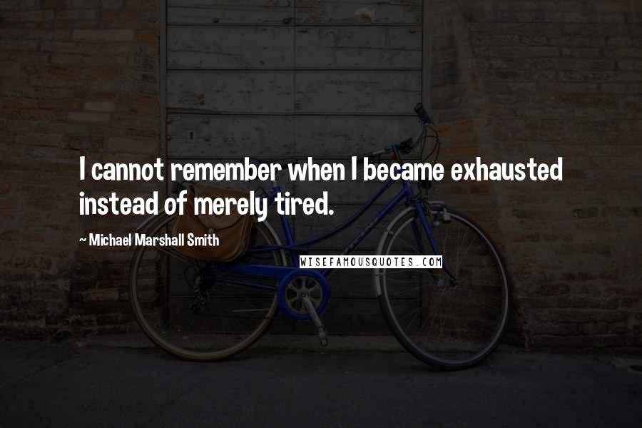 Michael Marshall Smith Quotes: I cannot remember when I became exhausted instead of merely tired.