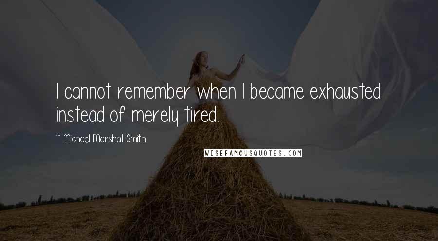 Michael Marshall Smith Quotes: I cannot remember when I became exhausted instead of merely tired.