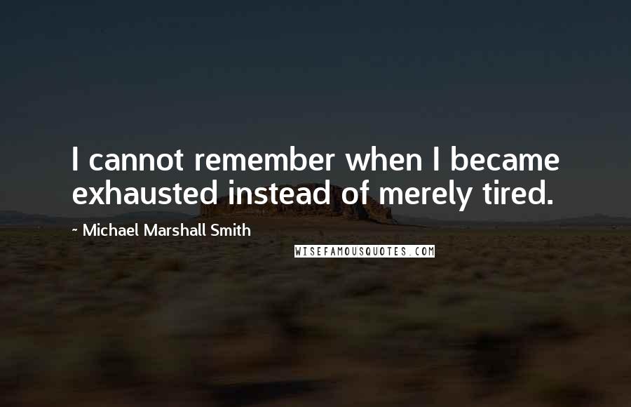 Michael Marshall Smith Quotes: I cannot remember when I became exhausted instead of merely tired.
