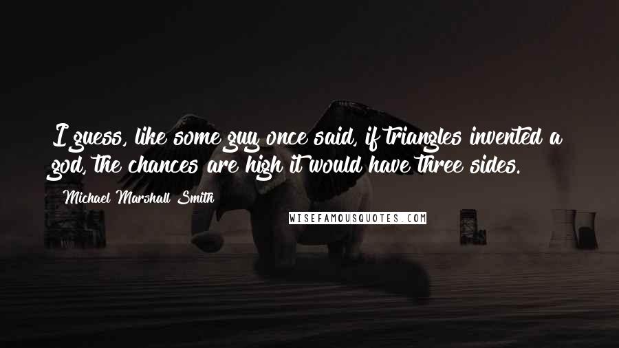 Michael Marshall Smith Quotes: I guess, like some guy once said, if triangles invented a god, the chances are high it would have three sides.