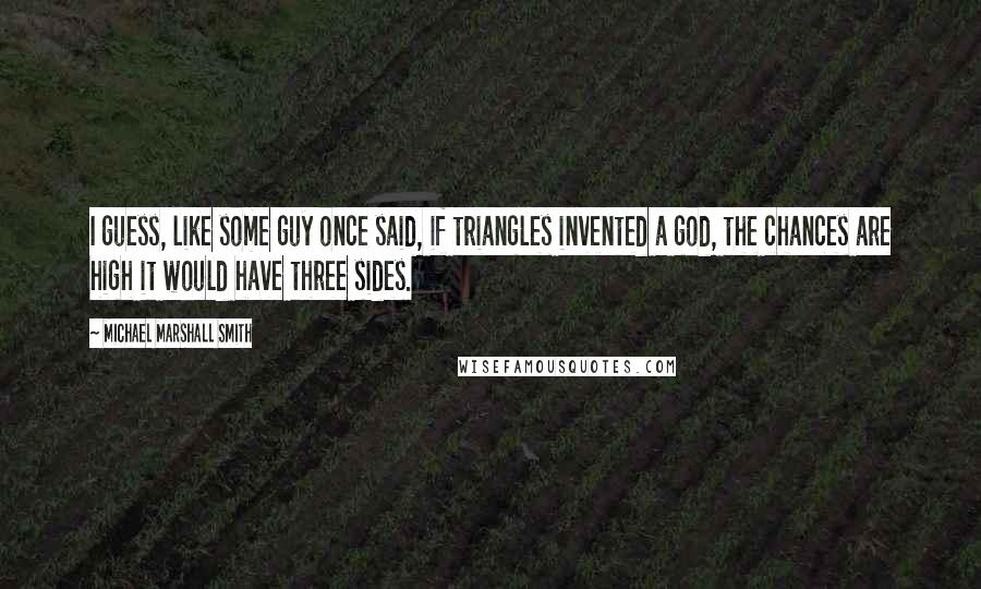 Michael Marshall Smith Quotes: I guess, like some guy once said, if triangles invented a god, the chances are high it would have three sides.