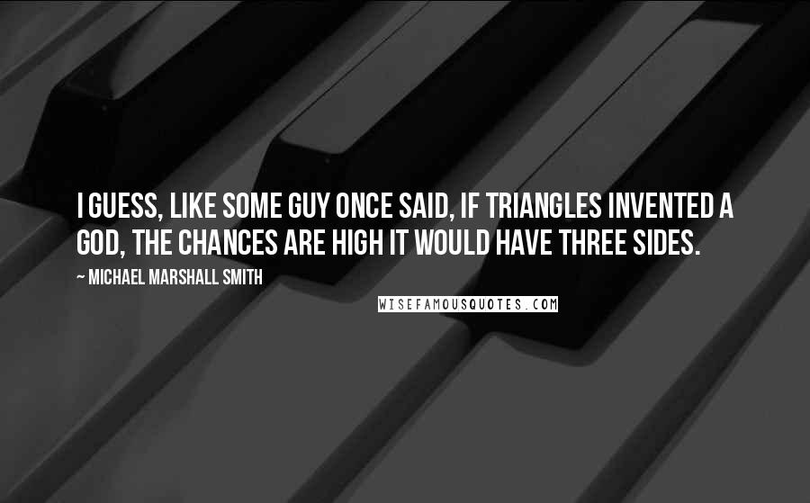 Michael Marshall Smith Quotes: I guess, like some guy once said, if triangles invented a god, the chances are high it would have three sides.