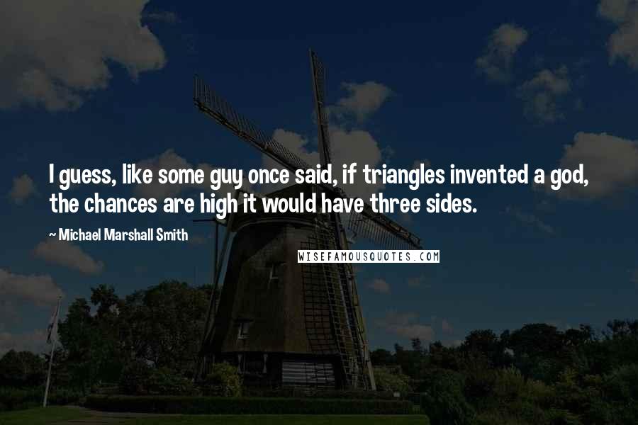 Michael Marshall Smith Quotes: I guess, like some guy once said, if triangles invented a god, the chances are high it would have three sides.