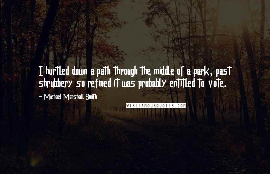 Michael Marshall Smith Quotes: I hurtled down a path through the middle of a park, past shrubbery so refined it was probably entitled to vote.