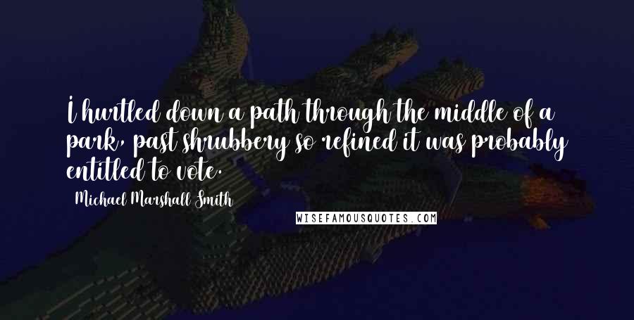 Michael Marshall Smith Quotes: I hurtled down a path through the middle of a park, past shrubbery so refined it was probably entitled to vote.