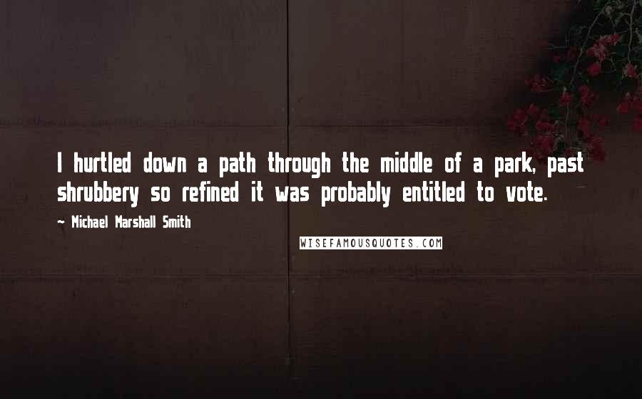 Michael Marshall Smith Quotes: I hurtled down a path through the middle of a park, past shrubbery so refined it was probably entitled to vote.