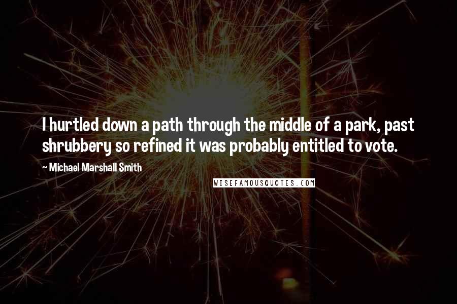 Michael Marshall Smith Quotes: I hurtled down a path through the middle of a park, past shrubbery so refined it was probably entitled to vote.