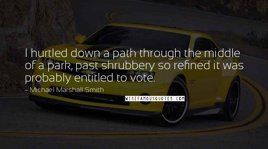 Michael Marshall Smith Quotes: I hurtled down a path through the middle of a park, past shrubbery so refined it was probably entitled to vote.