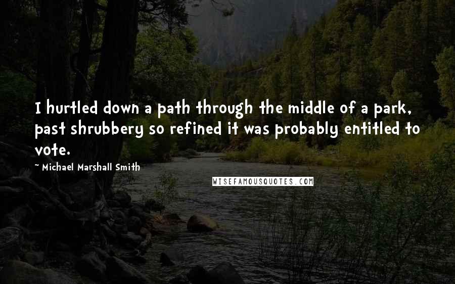 Michael Marshall Smith Quotes: I hurtled down a path through the middle of a park, past shrubbery so refined it was probably entitled to vote.