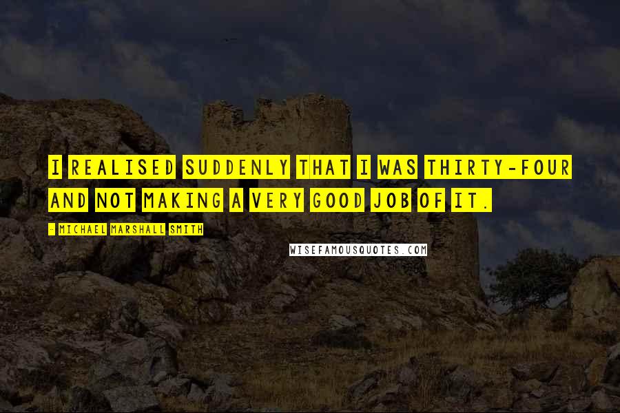 Michael Marshall Smith Quotes: I realised suddenly that I was thirty-four and not making a very good job of it.