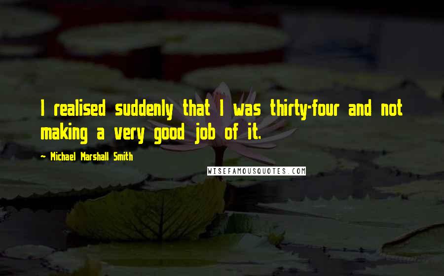 Michael Marshall Smith Quotes: I realised suddenly that I was thirty-four and not making a very good job of it.