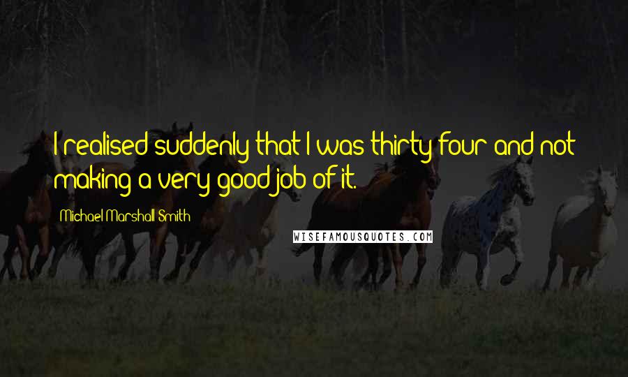 Michael Marshall Smith Quotes: I realised suddenly that I was thirty-four and not making a very good job of it.