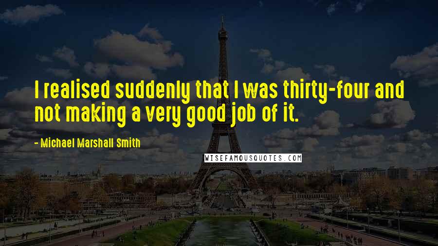 Michael Marshall Smith Quotes: I realised suddenly that I was thirty-four and not making a very good job of it.