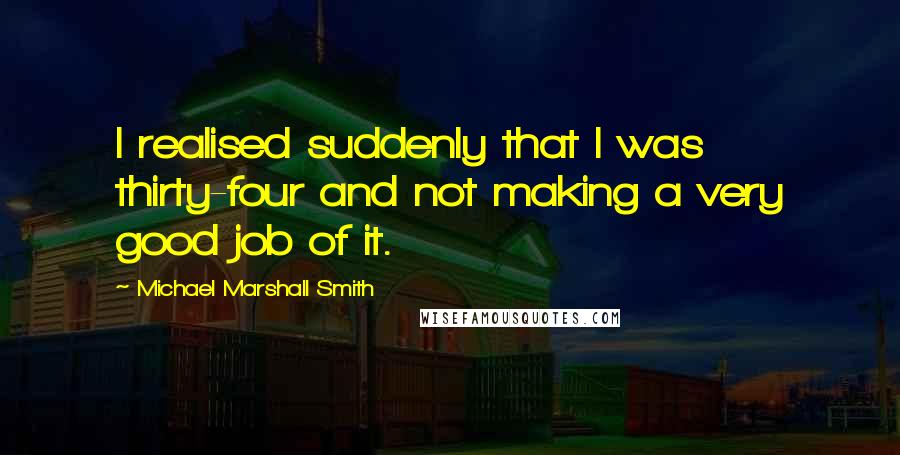 Michael Marshall Smith Quotes: I realised suddenly that I was thirty-four and not making a very good job of it.