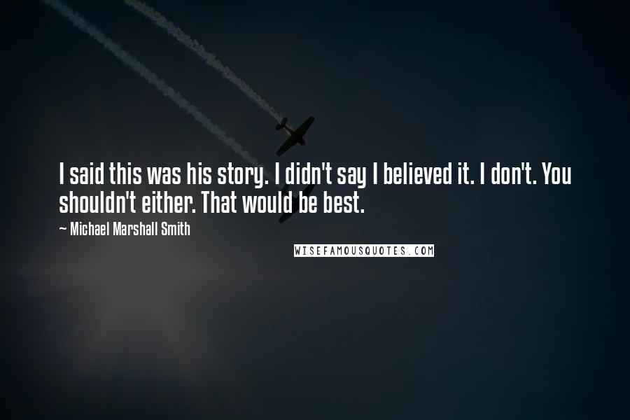 Michael Marshall Smith Quotes: I said this was his story. I didn't say I believed it. I don't. You shouldn't either. That would be best.