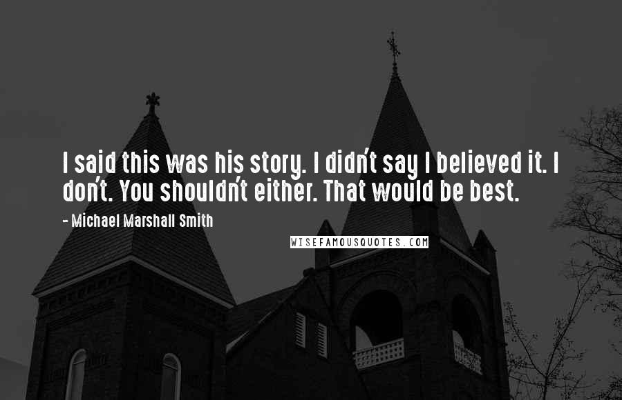 Michael Marshall Smith Quotes: I said this was his story. I didn't say I believed it. I don't. You shouldn't either. That would be best.